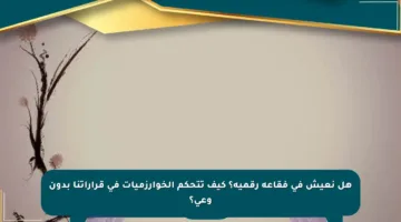 هل نعيش في فقاعة رقمية؟ كيف تتحكم الخوارزميات في قراراتنا بدون وعي؟